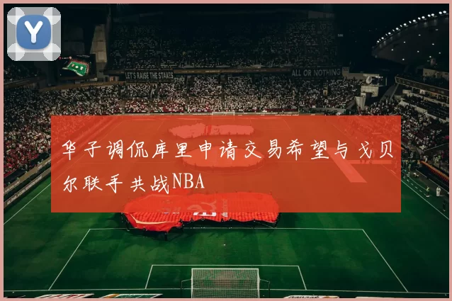 华子调侃库里申请交易希望与戈贝尔联手共战NBA