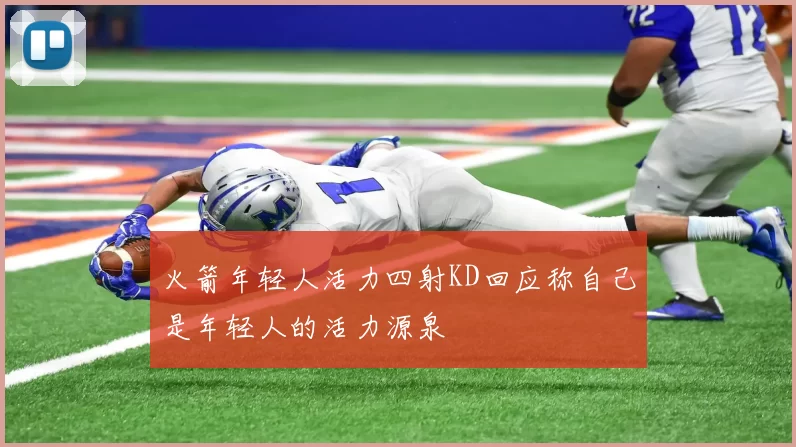 火箭年轻人活力四射KD回应称自己是年轻人的活力源泉