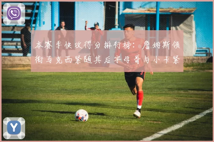 本赛季快攻得分排行榜：詹姆斯领衔马克西紧随其后字母哥与小卡紧追不舍