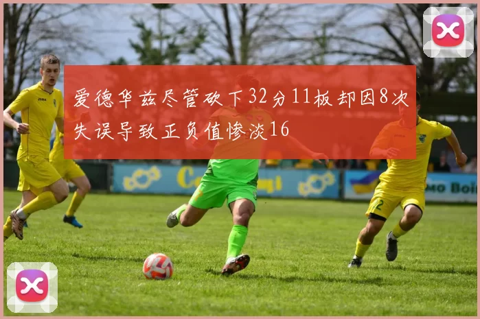 爱德华兹尽管砍下32分11板却因8次失误导致正负值惨淡16