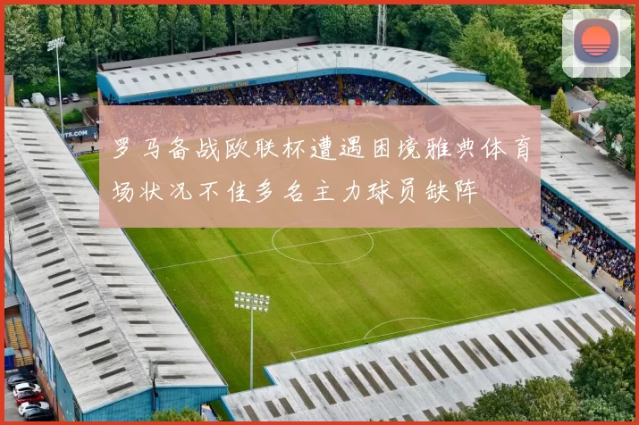 罗马备战欧联杯遭遇困境雅典体育场状况不佳多名主力球员缺阵
