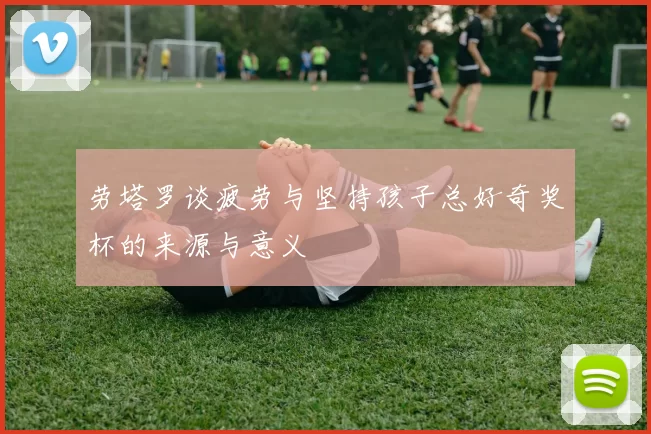 劳塔罗谈疲劳与坚持孩子总好奇奖杯的来源与意义