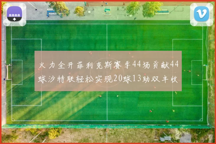 火力全开菲利克斯赛季44场贡献44球沙特联轻松实现20球13助双丰收