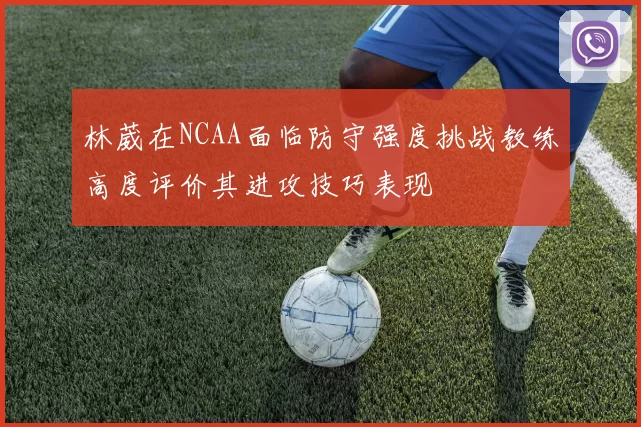 林葳在NCAA面临防守强度挑战教练高度评价其进攻技巧表现