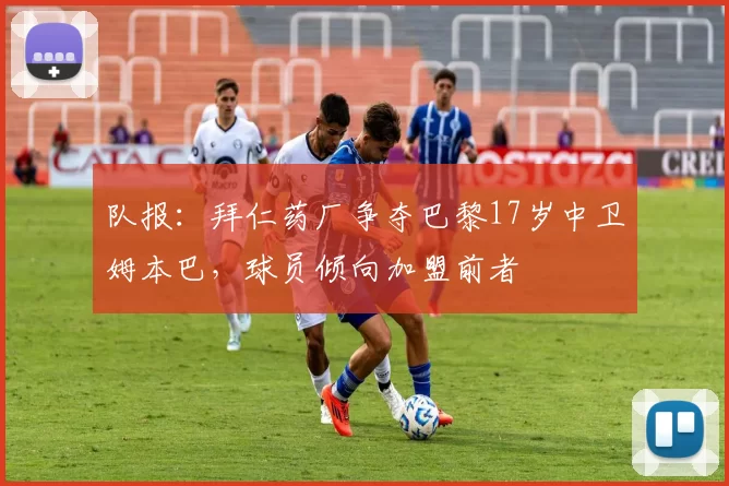 队报：拜仁药厂争夺巴黎17岁中卫姆本巴，球员倾向加盟前者