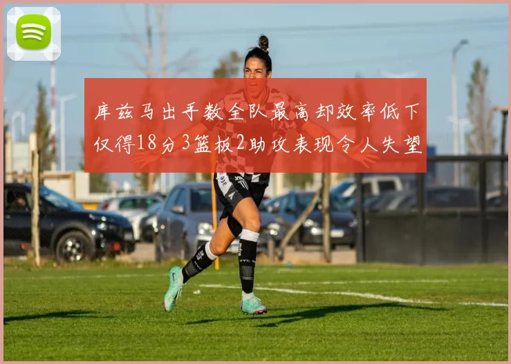 库兹马出手数全队最高却效率低下仅得18分3篮板2助攻表现令人失望