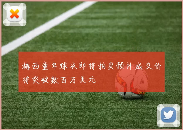 梅西童年球衣即将拍卖预计成交价将突破数百万美元