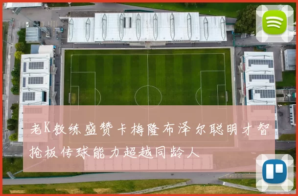 老K教练盛赞卡梅隆布泽尔聪明才智抢板传球能力超越同龄人